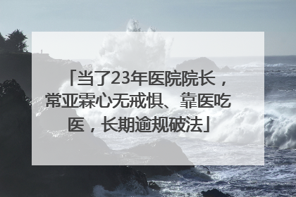 当了23年医院院长，常亚霖心无戒惧、靠医吃医，长期逾规破法
