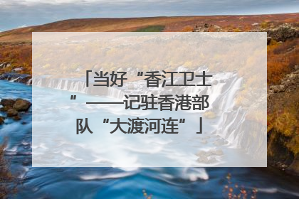当好“香江卫士”——记驻香港部队“大渡河连”