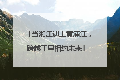 当湘江遇上黄浦江，跨越千里相约未来