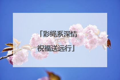 彩绳系深情 祝福送远行