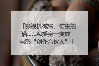 影视机械臂、仿生熊猫……AI摇身一变成电影“创作合伙人”