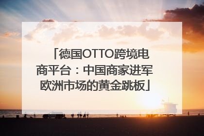 德国OTTO跨境电商平台：中国商家进军欧洲市场的黄金跳板
