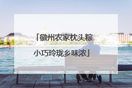 徽州农家枕头粽 小巧玲珑乡味浓