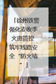 徐州铁警强化麦收季火患管控 筑牢线路安全“防火墙”