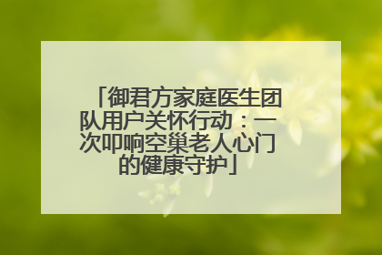 御君方家庭医生团队用户关怀行动：一次叩响空巢老人心门的健康守护