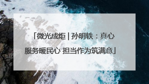微光成炬 | 孙明轶：真心服务暖民心 担当作为筑满意