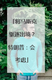 将马斯克驱逐出境？特朗普：会考虑