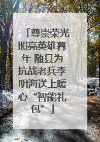 尊崇荣光照亮英雄暮年 随县为抗战老兵李明海送上暖心“智能礼包”