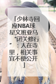 少林寺回应NBA球星文班亚马“闭关修行”：人在寺里，相关事宜不便公开