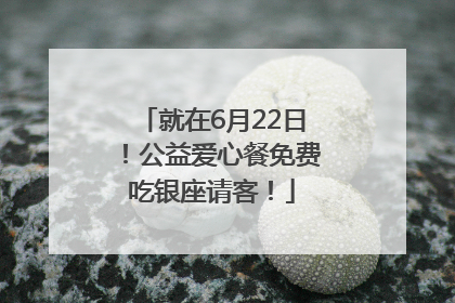 就在6月22日！公益爱心餐免费吃银座请客！