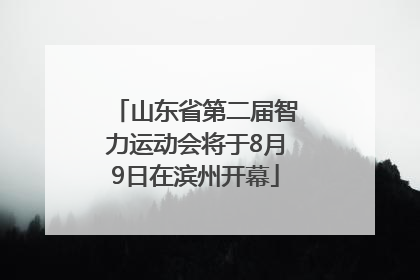 山东省第二届智力运动会将于8月9日在滨州开幕