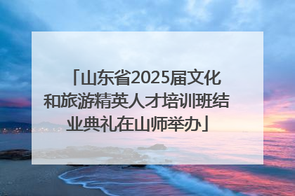 山东省2025届文化和旅游精英人才培训班结业典礼在山师举办
