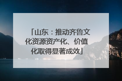 山东：推动齐鲁文化资源资产化、价值化取得显著成效