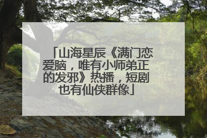 山海星辰《满门恋爱脑，唯有小师弟正的发邪》热播，短剧也有仙侠群像