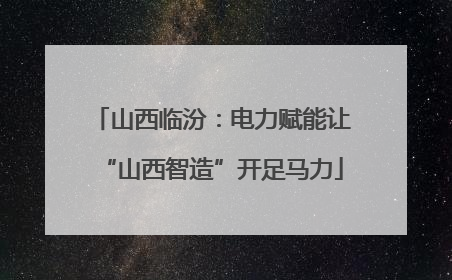 山西临汾：电力赋能让“山西智造”开足马力