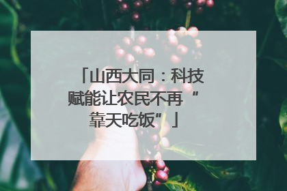山西大同：科技赋能让农民不再“靠天吃饭”