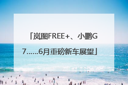岚图FREE+、小鹏G7……6月重磅新车展望