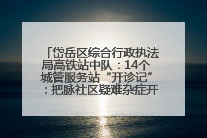 岱岳区综合行政执法局高铁站中队：14个城管服务站“开诊记”：把脉社区疑难杂症开出治理良方