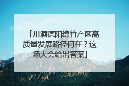 川酒德阳绵竹产区高质量发展路径何在？这场大会给出答案