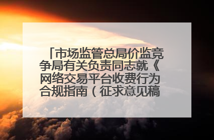 市场监管总局价监竞争局有关负责同志就《网络交易平台收费行为合规指南（征求意见稿）》答记者问