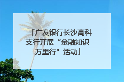 广发银行长沙高科支行开展“金融知识万里行”活动