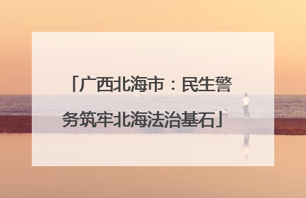 广西北海市：民生警务筑牢北海法治基石