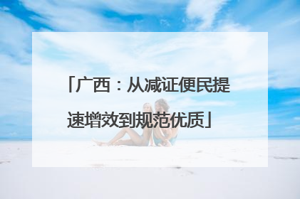 广西：从减证便民提速增效到规范优质
