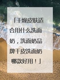 干燥皮肤适合用什么洗面奶，洗面奶品牌干皮洗面奶哪款好用！