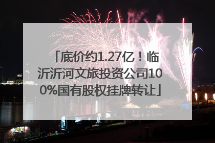 底价约1.27亿！临沂沂河文旅投资公司100%国有股权挂牌转让