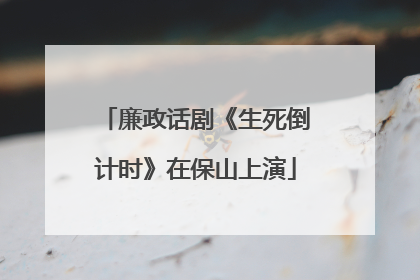 廉政话剧《生死倒计时》在保山上演
