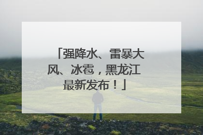强降水、雷暴大风、冰雹，黑龙江最新发布！