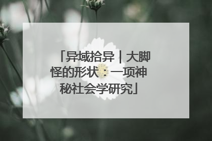 异域拾异｜大脚怪的形状：一项神秘社会学研究