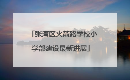 张湾区火箭路学校小学部建设最新进展