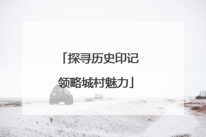 探寻历史印记 领略城村魅力
