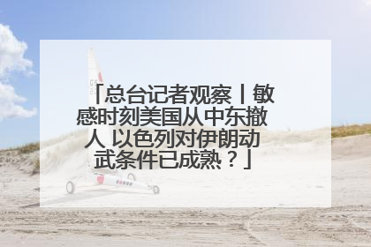 总台记者观察丨敏感时刻美国从中东撤人 以色列对伊朗动武条件已成熟？