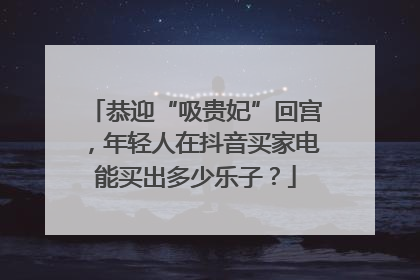 恭迎“吸贵妃”回宫，年轻人在抖音买家电能买出多少乐子？