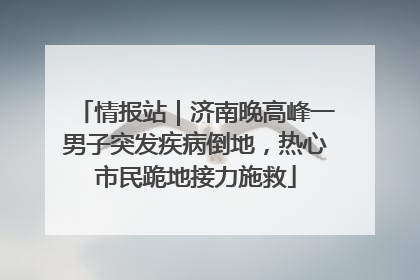 情报站｜济南晚高峰一男子突发疾病倒地，热心市民跪地接力施救