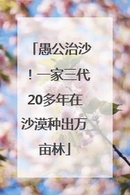 愚公治沙！一家三代20多年在沙漠种出万亩林