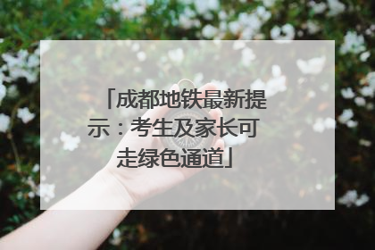 成都地铁最新提示：考生及家长可走绿色通道