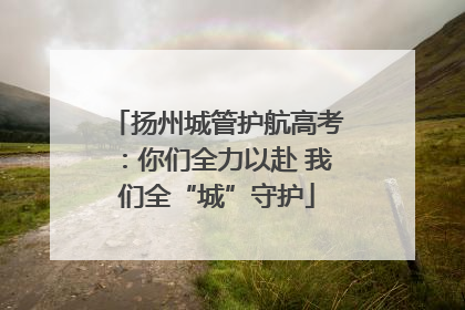 扬州城管护航高考：你们全力以赴 我们全“城”守护