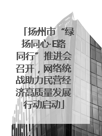扬州市“绿扬同心·E路同行”推进会召开，网络统战助力民营经济高质量发展行动启动