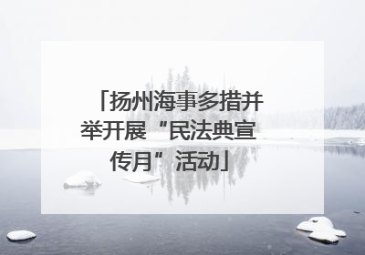 扬州海事多措并举开展“民法典宣传月”活动