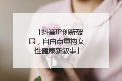 抖音IP创新破局，自由点重构女性健康新叙事