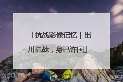 抗战影像记忆｜出川抗战，身已许国