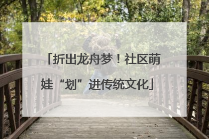 折出龙舟梦！社区萌娃“划”进传统文化