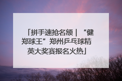 拼手速抢名额｜“健郑球王”郑州乒乓球精英大奖赛报名火热