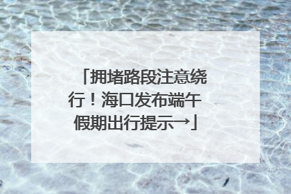 拥堵路段注意绕行！海口发布端午假期出行提示→