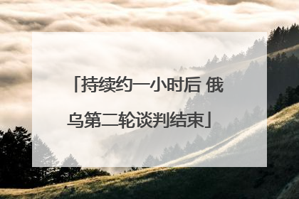 持续约一小时后 俄乌第二轮谈判结束