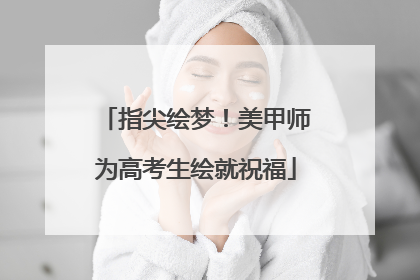 指尖绘梦！美甲师为高考生绘就祝福