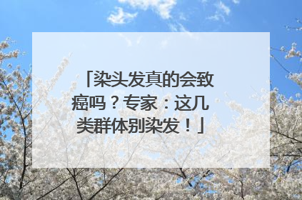 染头发真的会致癌吗？专家：这几类群体别染发！